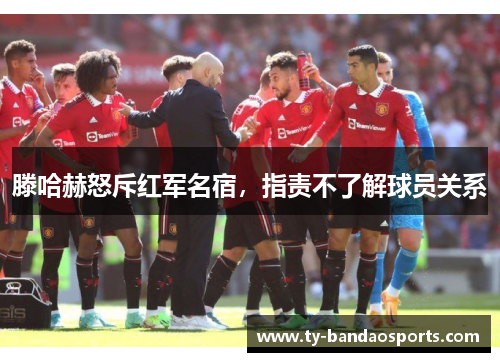 滕哈赫怒斥红军名宿，指责不了解球员关系
