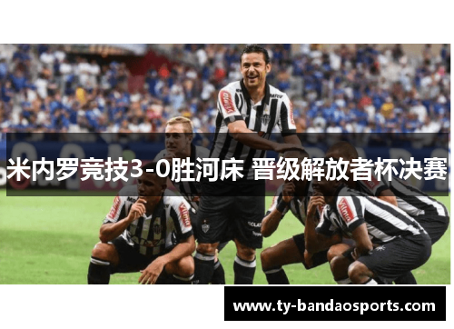 米内罗竞技3-0胜河床 晋级解放者杯决赛