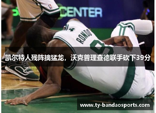 凯尔特人残阵擒猛龙，沃克普理查德联手砍下39分