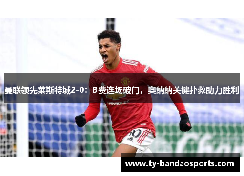 曼联领先莱斯特城2-0：B费连场破门，奥纳纳关键扑救助力胜利