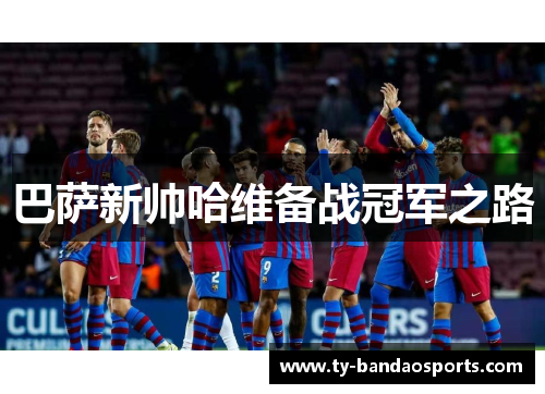 巴萨新帅哈维备战冠军之路