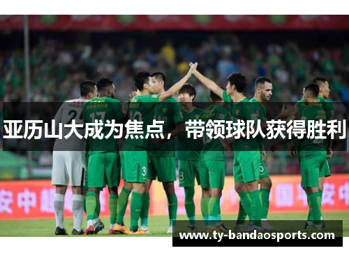 亚历山大成为焦点，带领球队获得胜利